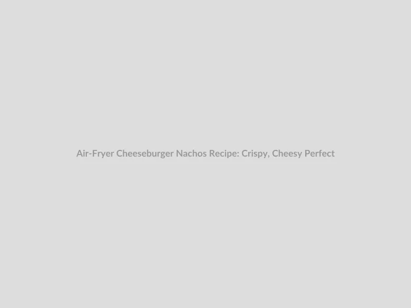 Air-Fryer Cheeseburger Nachos Recipe: Crispy, Cheesy Perfection